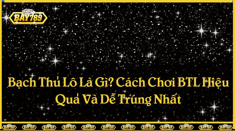 Bạch Thủ Lô Là Gì? Cách Chơi BTL Hiệu Quả Và Dễ Trúng Nhất