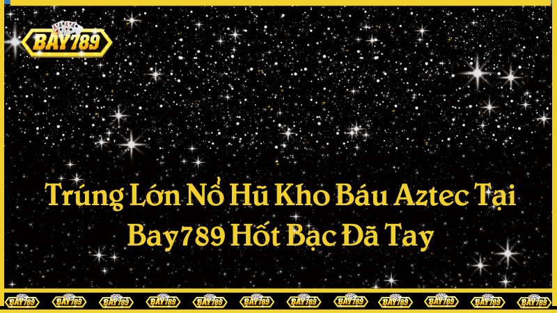 Trúng Lớn Nổ Hũ Kho Báu Aztec Tại Bay789 Hốt Bạc Đã Tay